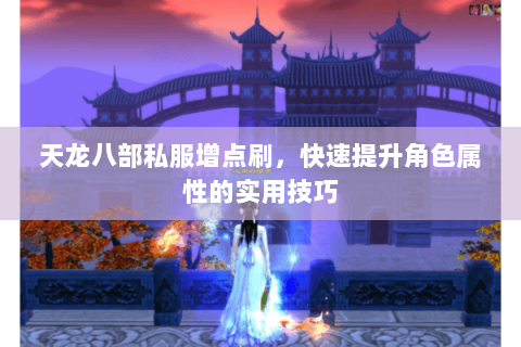 天龙八部私服增点刷，快速提升角色属性的实用技巧