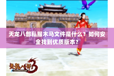 天龙八部私服木马文件是什么？如何安全找到优质版本？