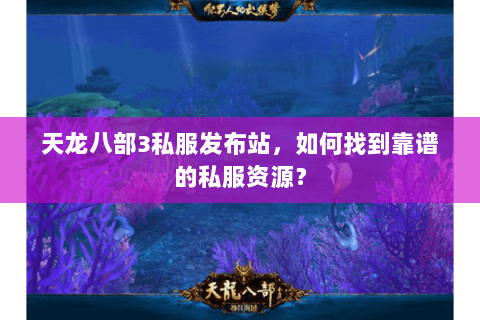 天龙八部3私服发布站，如何找到靠谱的私服资源？