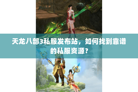 天龙八部3私服发布站，如何找到靠谱的私服资源？