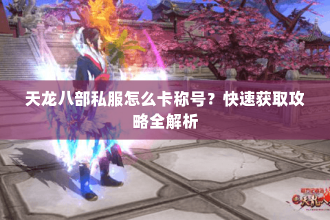 天龙八部私服怎么卡称号？快速获取攻略全解析