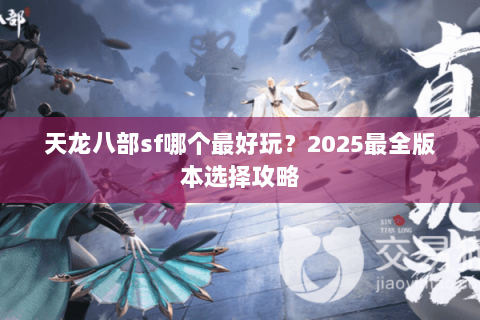 天龙八部sf哪个最好玩？2025最全版本选择攻略