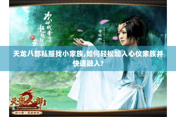天龙八部私服找小家族,如何轻松加入心仪家族并快速融入?