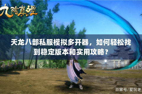 天龙八部私服模拟多开器，如何轻松找到稳定版本和实用攻略？
