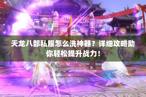 天龙八部私服怎么洗神器？详细攻略助你轻松提升战力！
