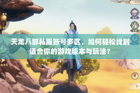天龙八部私服账号多区，如何轻松找到适合你的游戏版本与玩法？