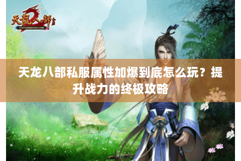 天龙八部私服属性加爆到底怎么玩？提升战力的终极攻略