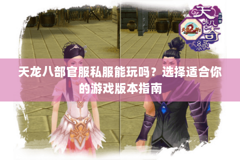 天龙八部官服私服能玩吗？选择适合你的游戏版本指南