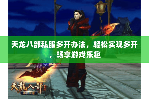 天龙八部私服多开办法，轻松实现多开，畅享游戏乐趣