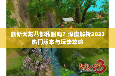 最新天龙八部私服吗？深度解析2023热门版本与玩法攻略