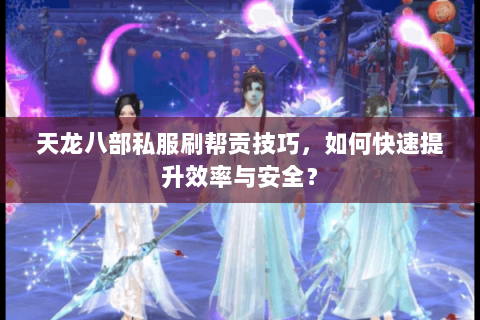 天龙八部私服刷帮贡技巧，如何快速提升效率与安全？