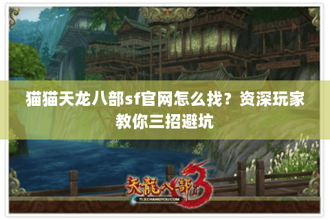 猫猫天龙八部sf官网怎么找？资深玩家教你三招避坑