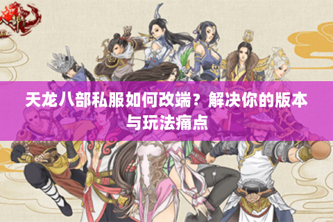 天龙八部私服如何改端？解决你的版本与玩法痛点