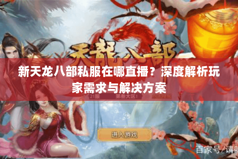 新天龙八部私服在哪直播？深度解析玩家需求与解决方案