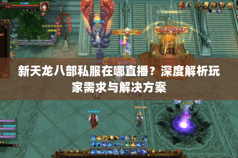 新天龙八部私服在哪直播？深度解析玩家需求与解决方案