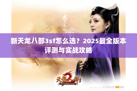 新天龙八部3sf怎么选？2025最全版本评测与实战攻略