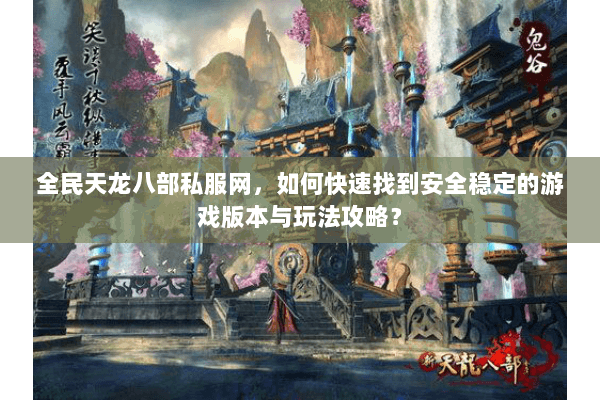 全民天龙八部私服网，如何快速找到安全稳定的游戏版本与玩法攻略？