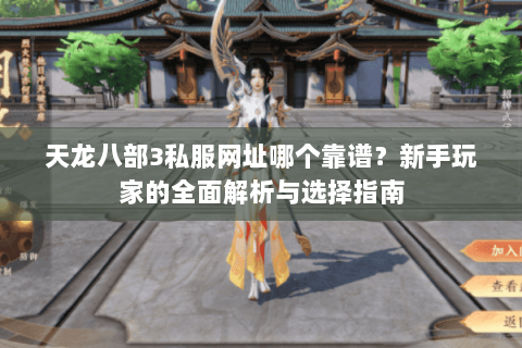 天龙八部3私服网址哪个靠谱？新手玩家的全面解析与选择指南