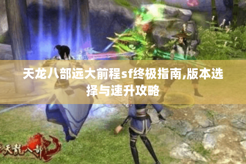 天龙八部远大前程sf终极指南,版本选择与速升攻略