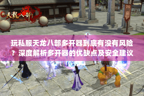 玩私服天龙八部多开器到底有没有风险？深度解析多开器的优缺点及安全建议