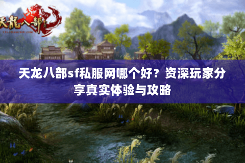 天龙八部sf私服网哪个好？资深玩家分享真实体验与攻略