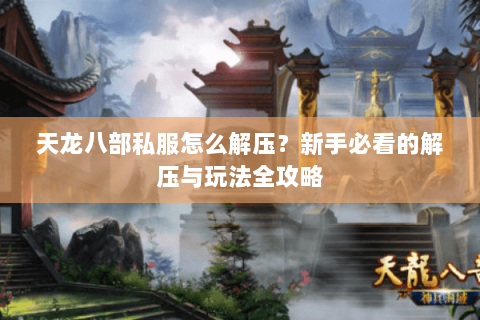 天龙八部私服怎么解压？新手必看的解压与玩法全攻略