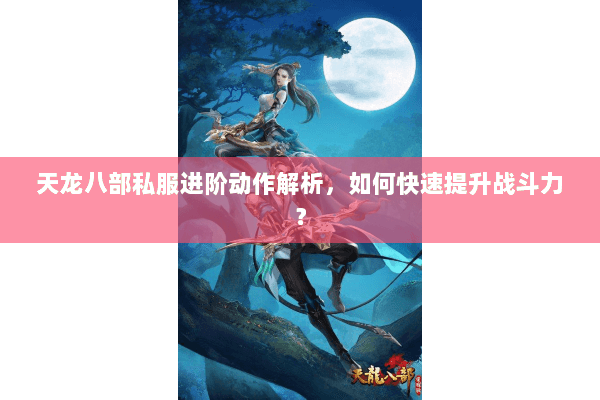 天龙八部私服进阶动作解析，如何快速提升战斗力？