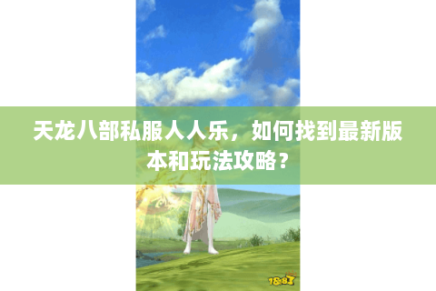 天龙八部私服人人乐，如何找到最新版本和玩法攻略？