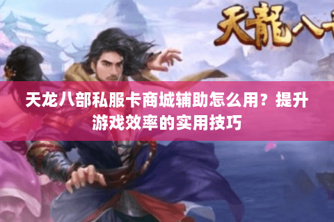 天龙八部私服卡商城辅助怎么用？提升游戏效率的实用技巧
