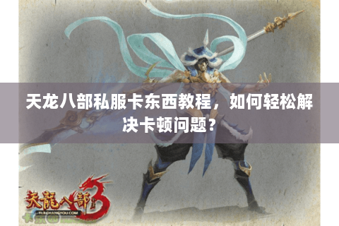 天龙八部私服卡东西教程，如何轻松解决卡顿问题？