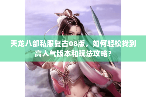 天龙八部私服复古08版，如何轻松找到高人气版本和玩法攻略？