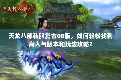 天龙八部私服复古08版，如何轻松找到高人气版本和玩法攻略？
