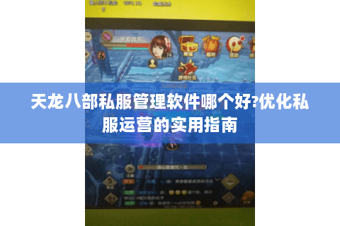 天龙八部私服管理软件哪个好?优化私服运营的实用指南