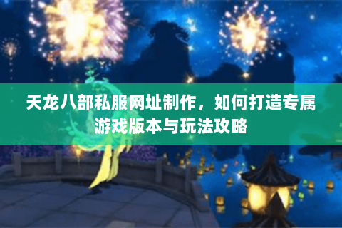 天龙八部私服网址制作，如何打造专属游戏版本与玩法攻略