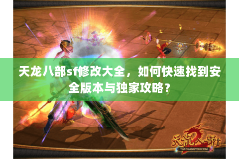 天龙八部sf修改大全，如何快速找到安全版本与独家攻略？
