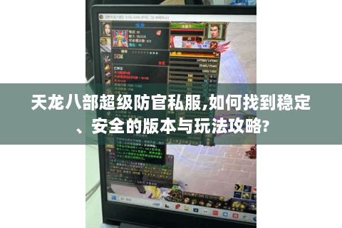 天龙八部超级防官私服,如何找到稳定、安全的版本与玩法攻略?