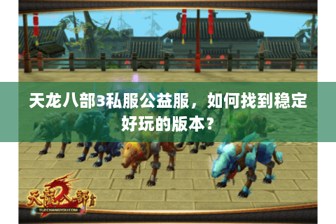 天龙八部3私服公益服，如何找到稳定好玩的版本？