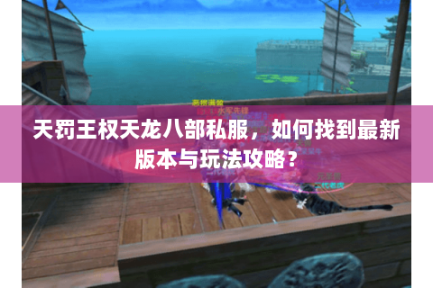 天罚王权天龙八部私服，如何找到最新版本与玩法攻略？