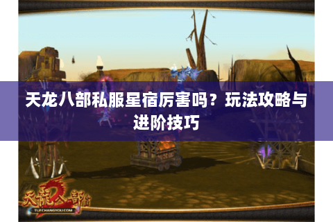 天龙八部私服星宿厉害吗？玩法攻略与进阶技巧