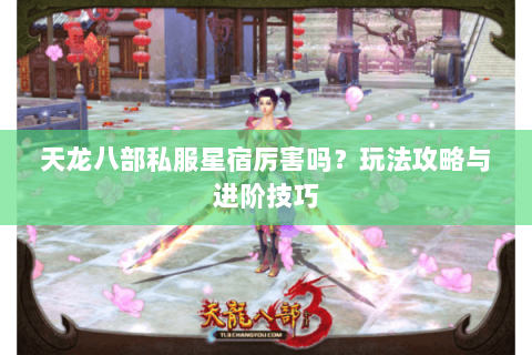 天龙八部私服星宿厉害吗？玩法攻略与进阶技巧