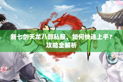 新七剑天龙八部私服，如何快速上手？攻略全解析