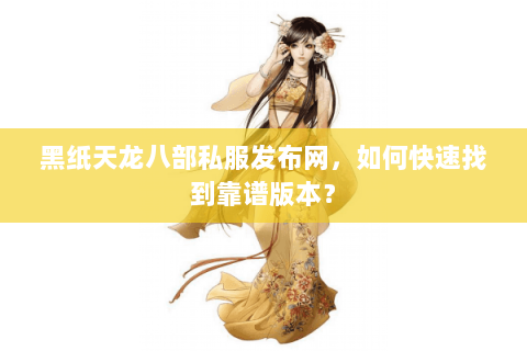 黑纸天龙八部私服发布网，如何快速找到靠谱版本？