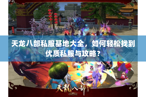 天龙八部私服基地大全，如何轻松找到优质私服与攻略？