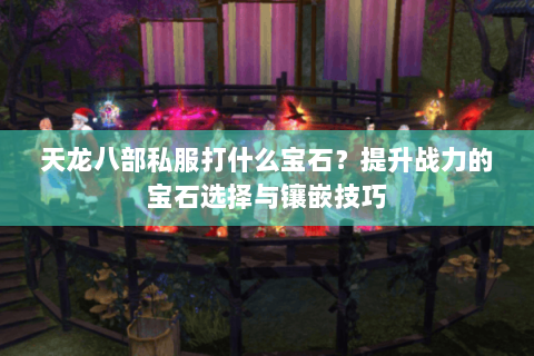 天龙八部私服打什么宝石？提升战力的宝石选择与镶嵌技巧