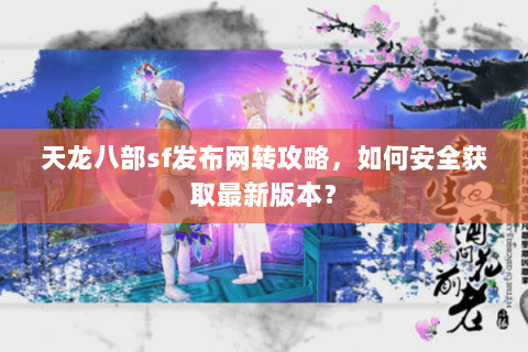天龙八部sf发布网转攻略，如何安全获取最新版本？