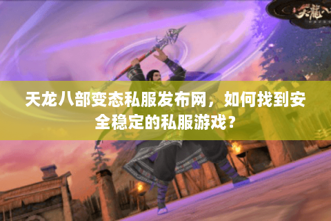 天龙八部变态私服发布网，如何找到安全稳定的私服游戏？