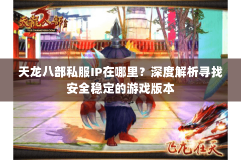 天龙八部私服IP在哪里？深度解析寻找安全稳定的游戏版本