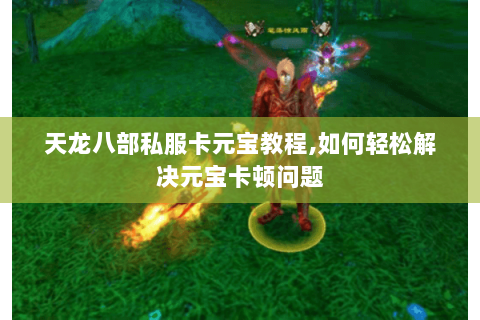 天龙八部私服卡元宝教程,如何轻松解决元宝卡顿问题