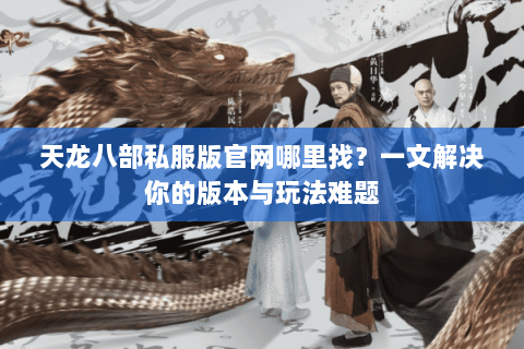天龙八部私服版官网哪里找？一文解决你的版本与玩法难题