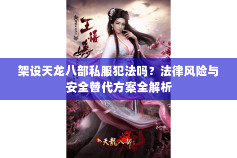 架设天龙八部私服犯法吗？法律风险与安全替代方案全解析